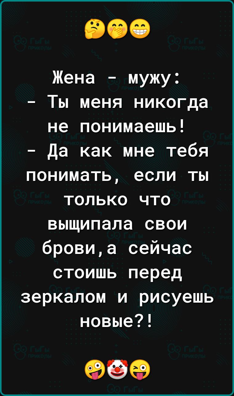 Жена мужу Ты меня никогда не понимаешь да как мне тебя понимать если ты только что выщипала свои бровиа сейчас стоишь перед зеркалом и рисуешь новые 99