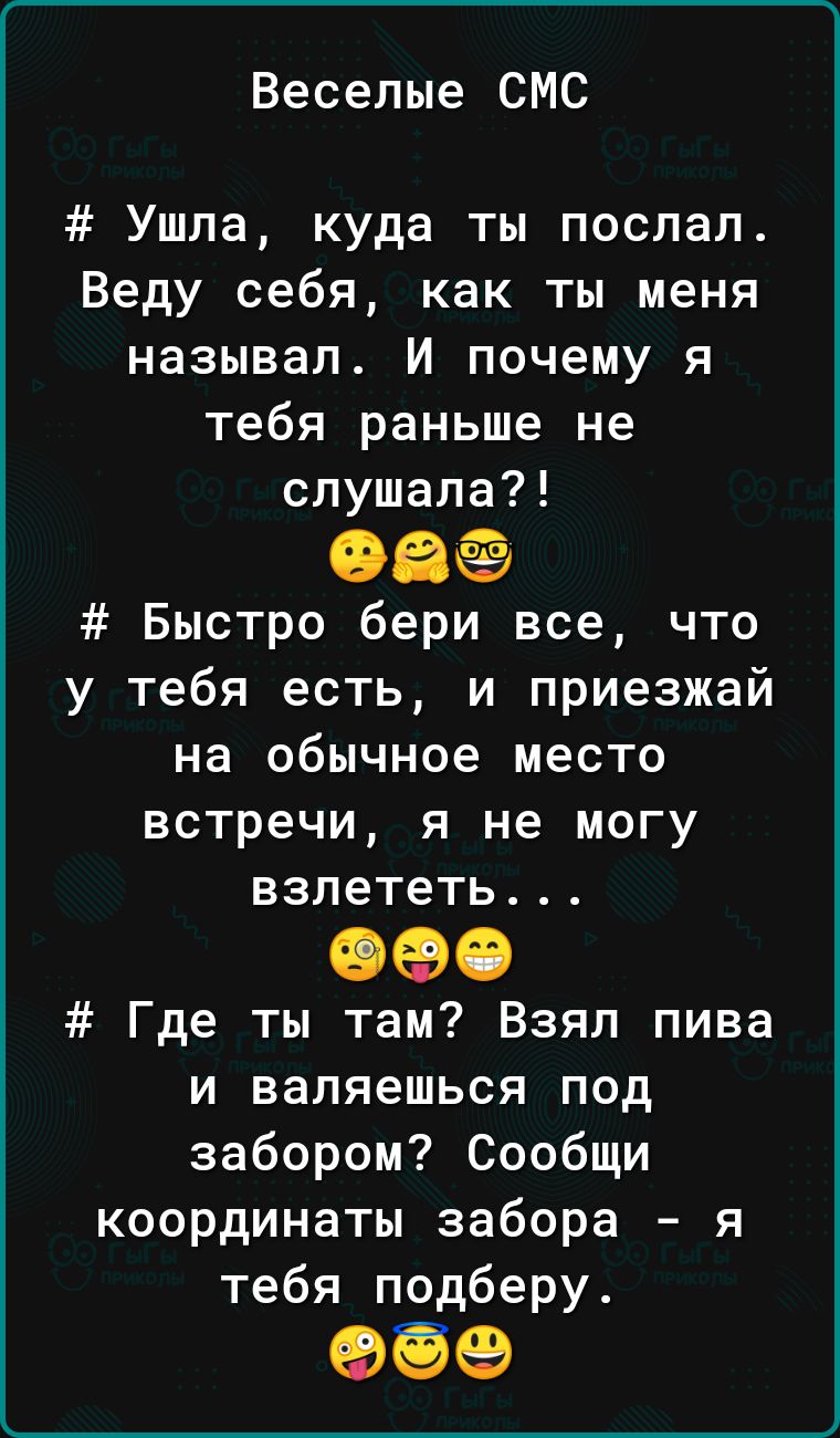Веселые СМС Ушла куда ты поспал Веду себя как ты меня называл И почему я тебя раньше не слушала еее Быстро бери все что у тебя есть и приезжай на обычное место встречи я не могу взлететь 090 Где ты там Взял пива и валяешься под забором Сообщи координаты забора я тебя подберу 95