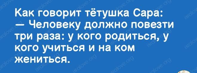 Как говорит тётушка Сара Человеку должно повезти три раза у кого РОДИТься у кого учиться и на ком жениться