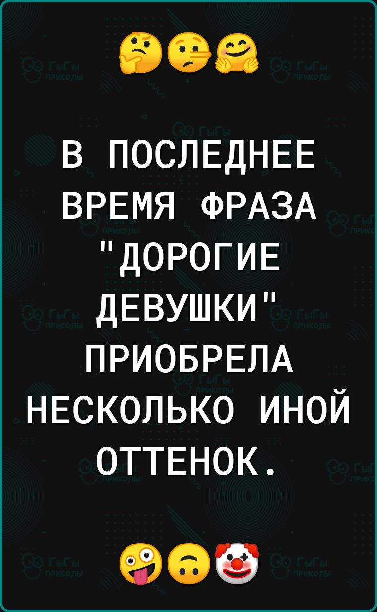 в ПОСЛЕДНЕЕ ВРЕМЯ ФРАЗА ДОРОГИЕ ДЕВУШКИ ПРИОБРЕЛА НЕСКОЛЬКО иной ОТТЕНОК 969