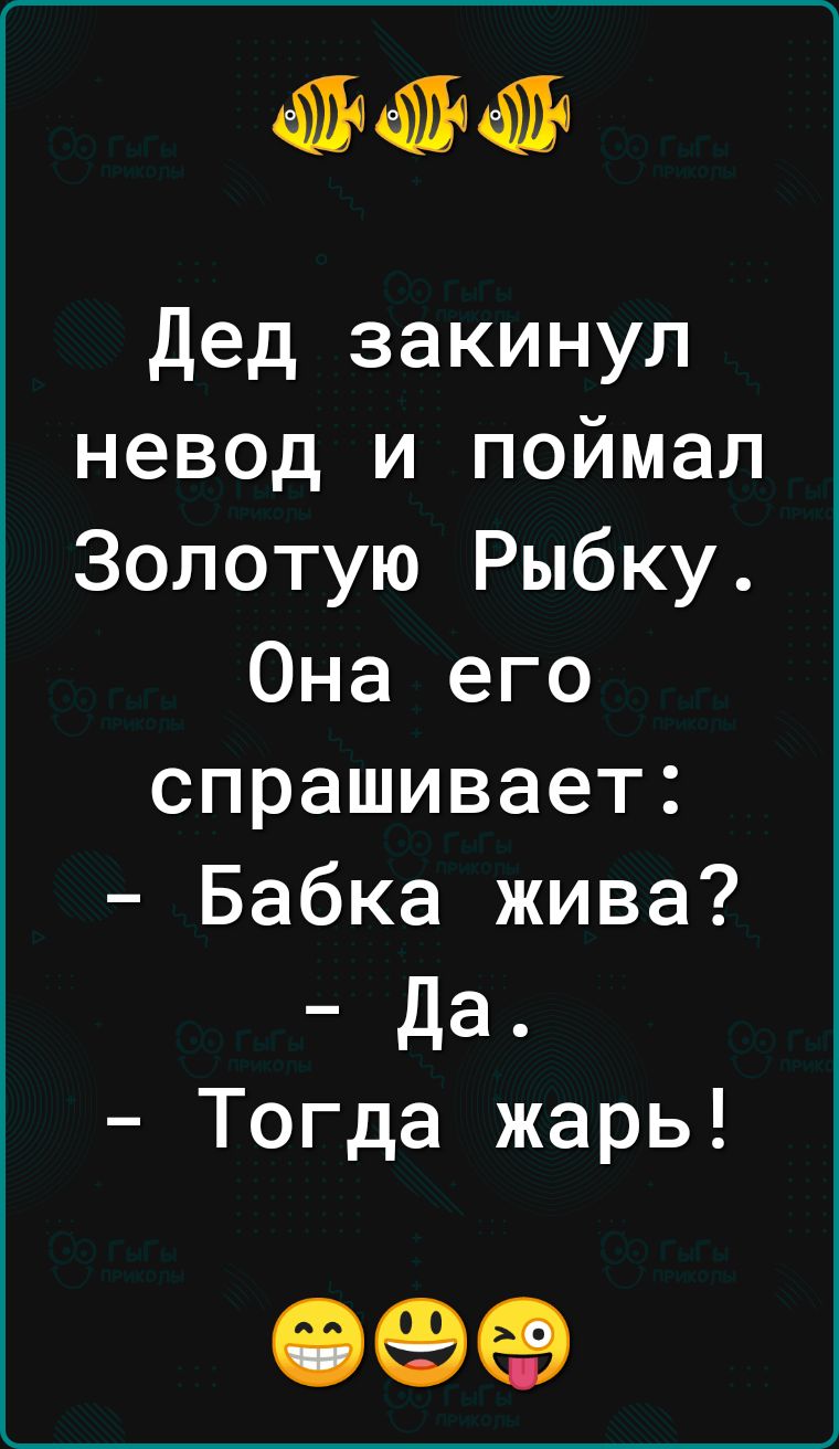 Дед закинул невод и поймал Золотую Рыбку Она его спрашивает Бабка жива Да Тогда жарь 09