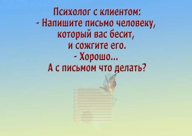 Психолог с клиентом Напишите письмо человеку который вас бесит и сожгите его Хорошо А с письмом что делать ц