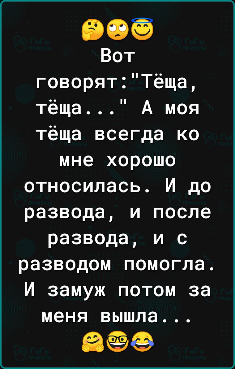 Вот говорятТёща тёща А моя тёща всегда ко мне хорошо относилась И до развода и после развода и с разводом помогла И замуж потом за меня вышла