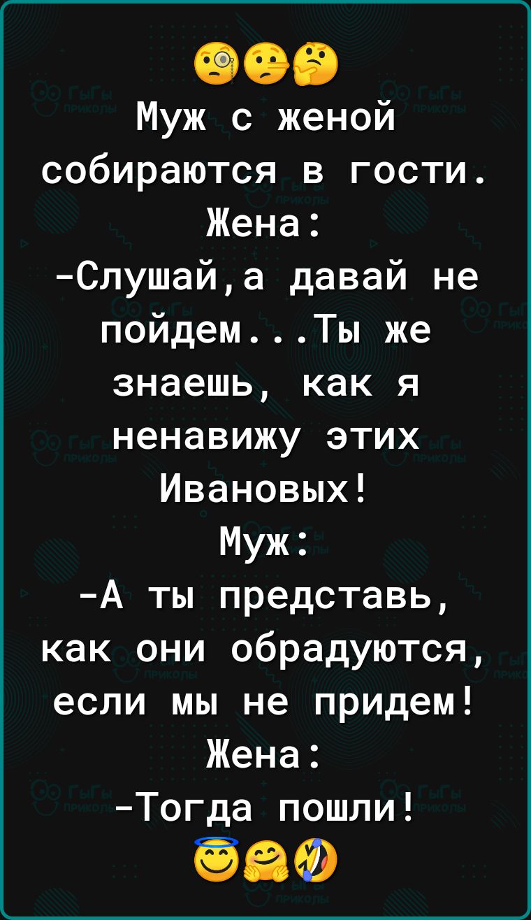 Муж с женой собираются в гости Жена Слушайа давай не пойдемТы же знаешь как я ненавижу этих Ивановых Муж А ты представь как они обрадуются если мы не придем Жена Тогда пошли 58