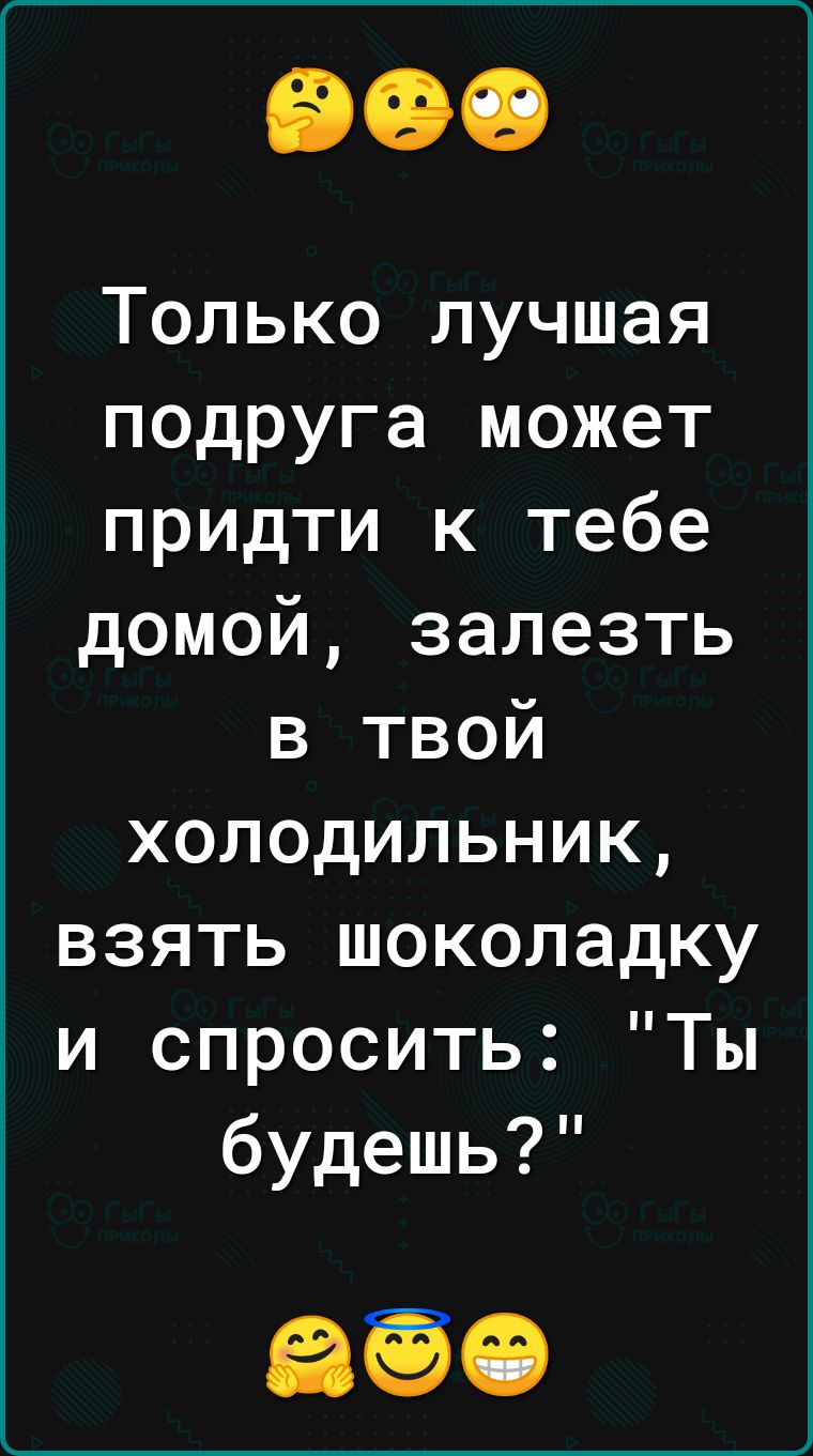 Только лучшая подруга может придти к тебе домой залезть в твой холодильник взять шоколадку и спросить Ты будешь