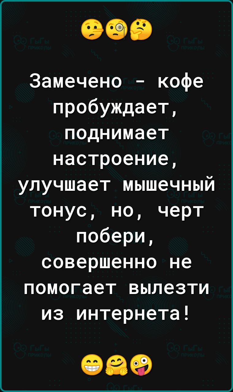 Замечено кофе пробуждает поднимает настроение улучшает мышечный тонус но черт побери совершенно не помогает вылезти из интернета 069