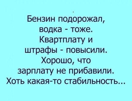Бензин подорожал водка тоже Квартппату и штрафы повысили Хорошо что зарплату не прибавили ХОТЬ какая то СГабИЛЬНОСГЬ
