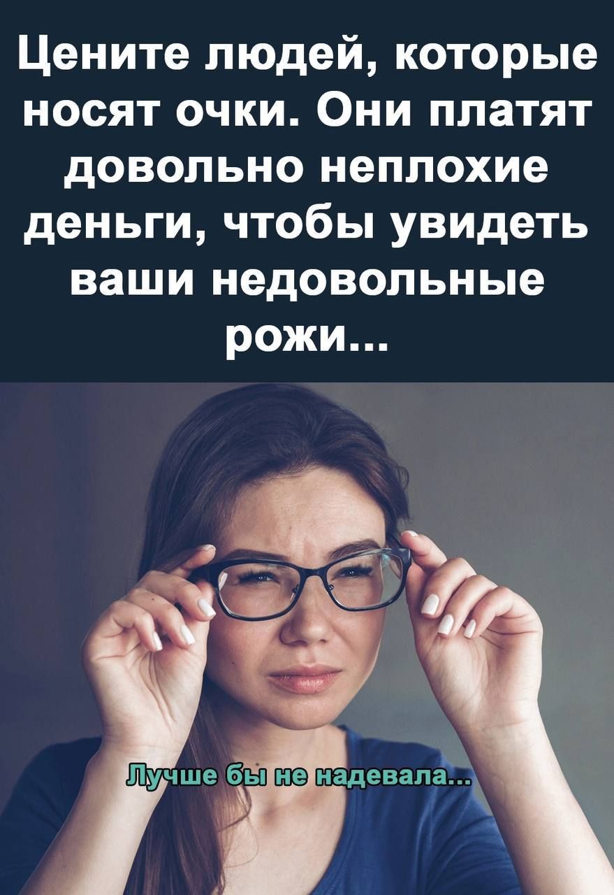 Цените людей которые носят очки Они платят довольно неплохие деньги чтобы увидеть ваши недовольные рожи Лучше бы ШЭ надевалёх