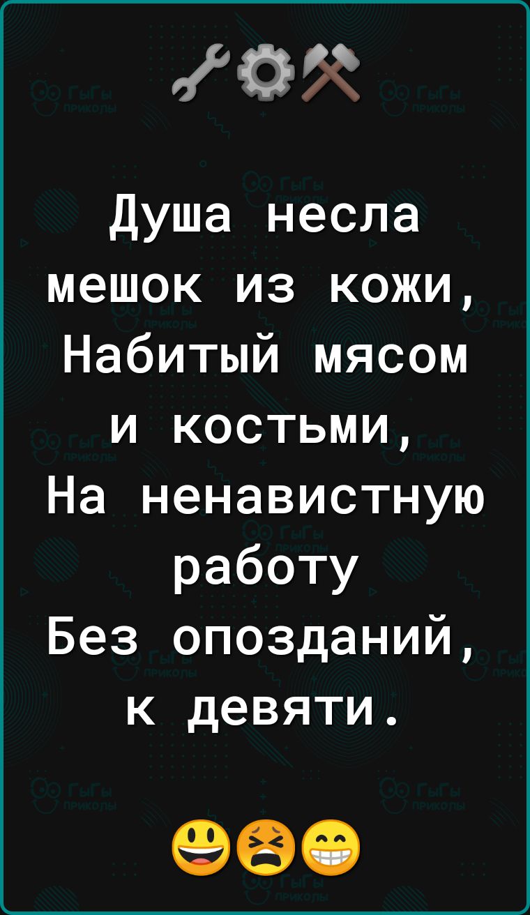 10 Душа несла мешок из кожи Набитый мясом и костьми На ненавистную работу Без опозданий к девяти 980