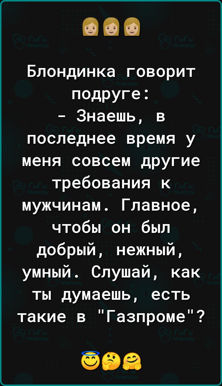 Блондинка говорит подРУге Знаешь в последнее время у меня совсем другие требования к мужчинам Главное чтобы он был добрый нежный умный Слушай как ты думаешь есть такие в Газпроме