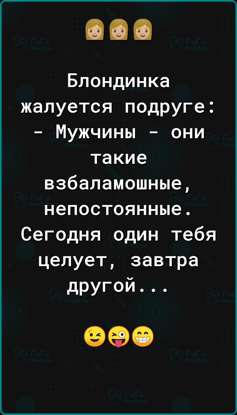 Блондинка жалуется подруге Мужчины они такие взбаламошные непостоянные Сегодня один тебя целует завтра другой 990