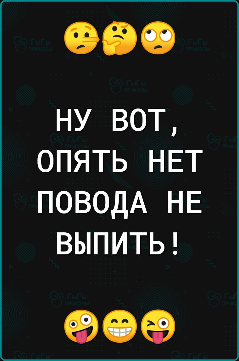 ну вот опять НЕТ ПОВОДА НЕ ВЫПИТЬ еэеэеэ