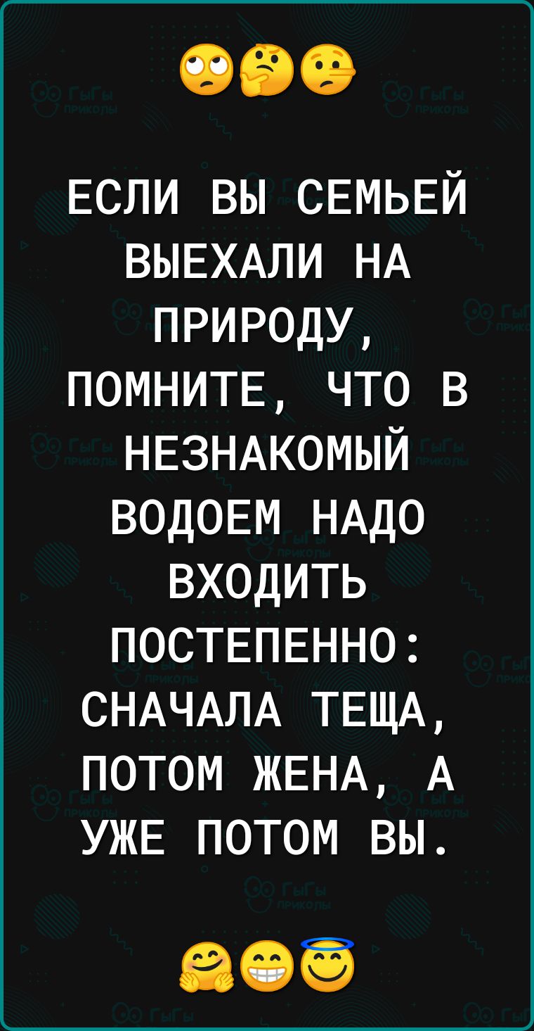 ЕСЛИ вы СЕМЬЕЙ ВЫЕХАЛИ НА природу помнитв что в НЕЗНАКОМЫЙ ВОДОЕМ НАДО входить ПОСТЕПЕННО СНАЧАЛА ТЕЩА потом ЖЕНА А УЖЕ потом вы