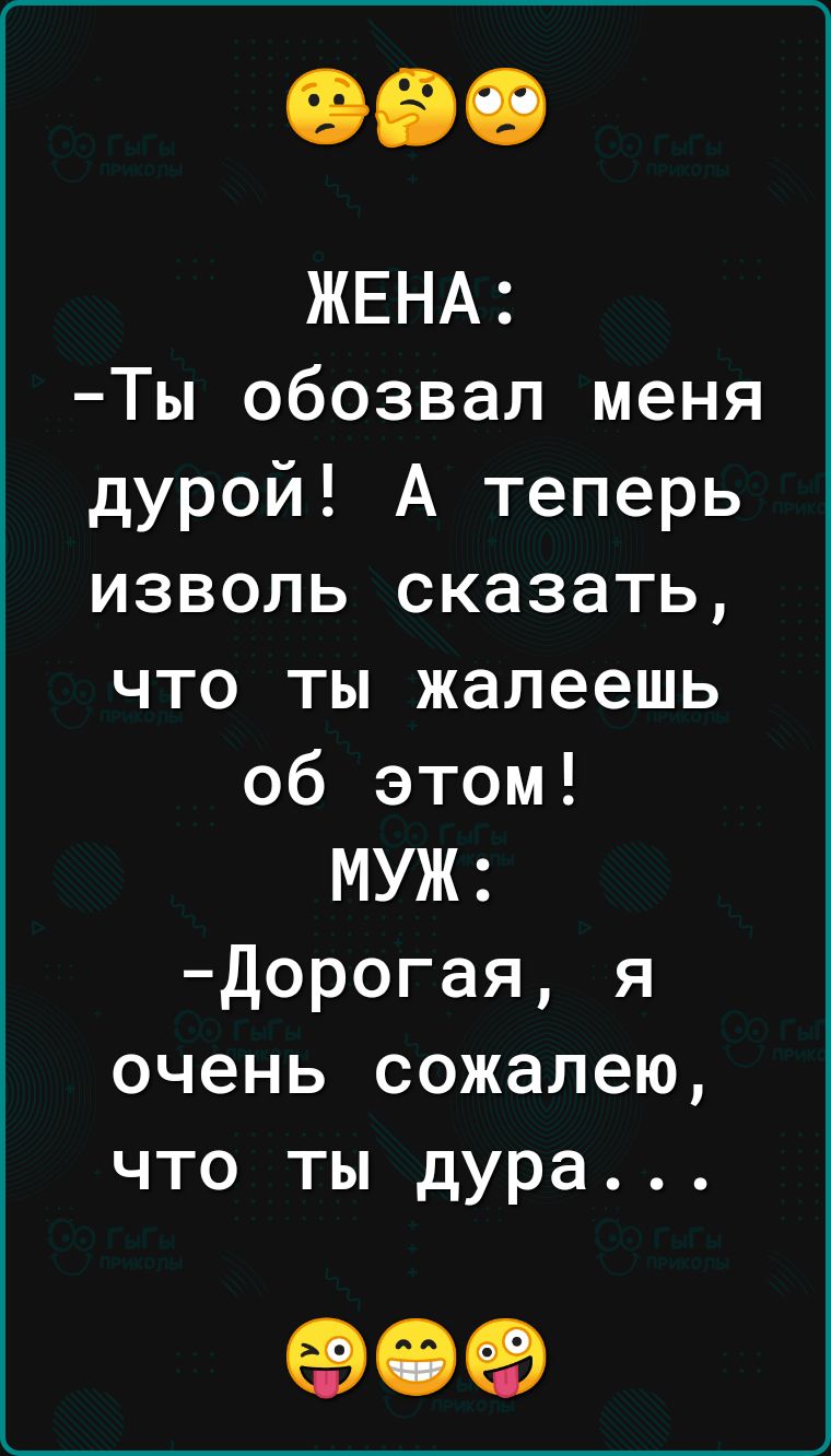 ЖЕНА Ты обозвал меня дурой А теперь изволь сказать что ты жалеешь об этом МУЖ Дорогая я очень сожалею что ты дура 909