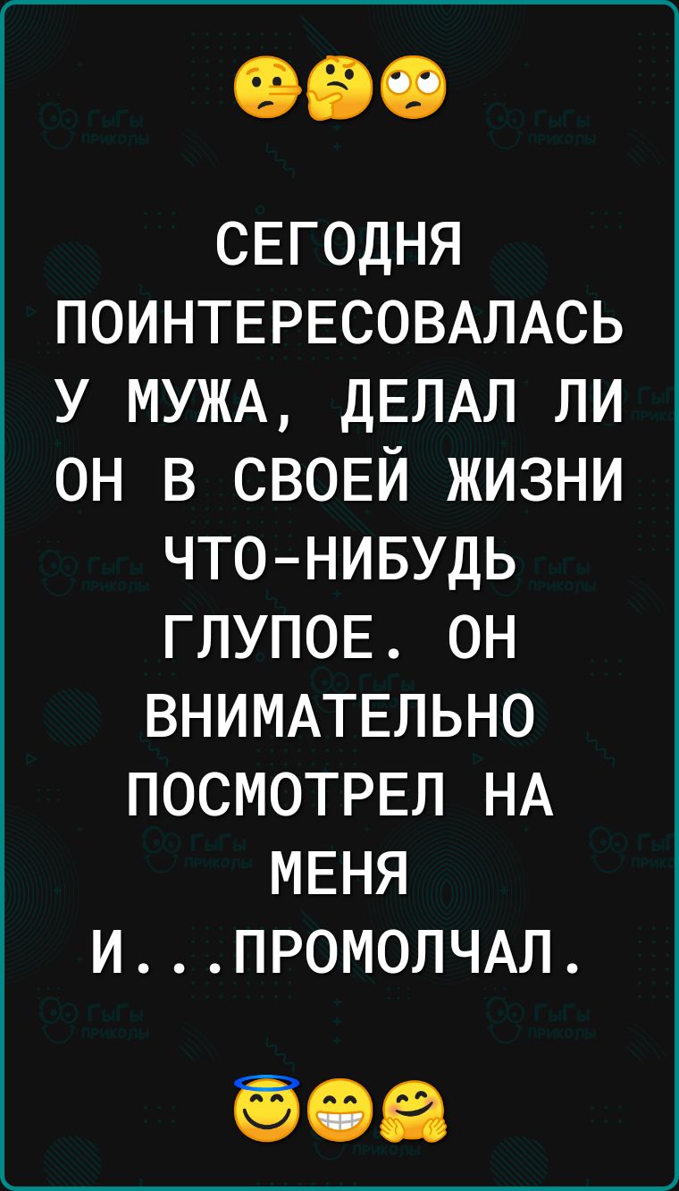 СЕГОДНЯ ПОИНТЕРЕСОВАЛАСЬ у МУЖА ДЕЛАЛ ли он в СВОЕЙ жизни что нивудь глупов он ВНИМАТЕЛЬНО ПОСМОТРЕЛ НА МЕНЯ ИПР0М0ЛЧАЛ