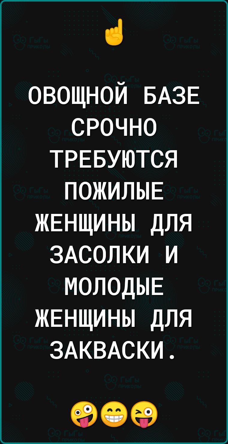 овощной БАЗЕ срочно трввуются ПОЖИЛЫЕ жвнщины для ЗАСОЛКИ и молодыв жвнщины для ЗАКВАСКИ 90