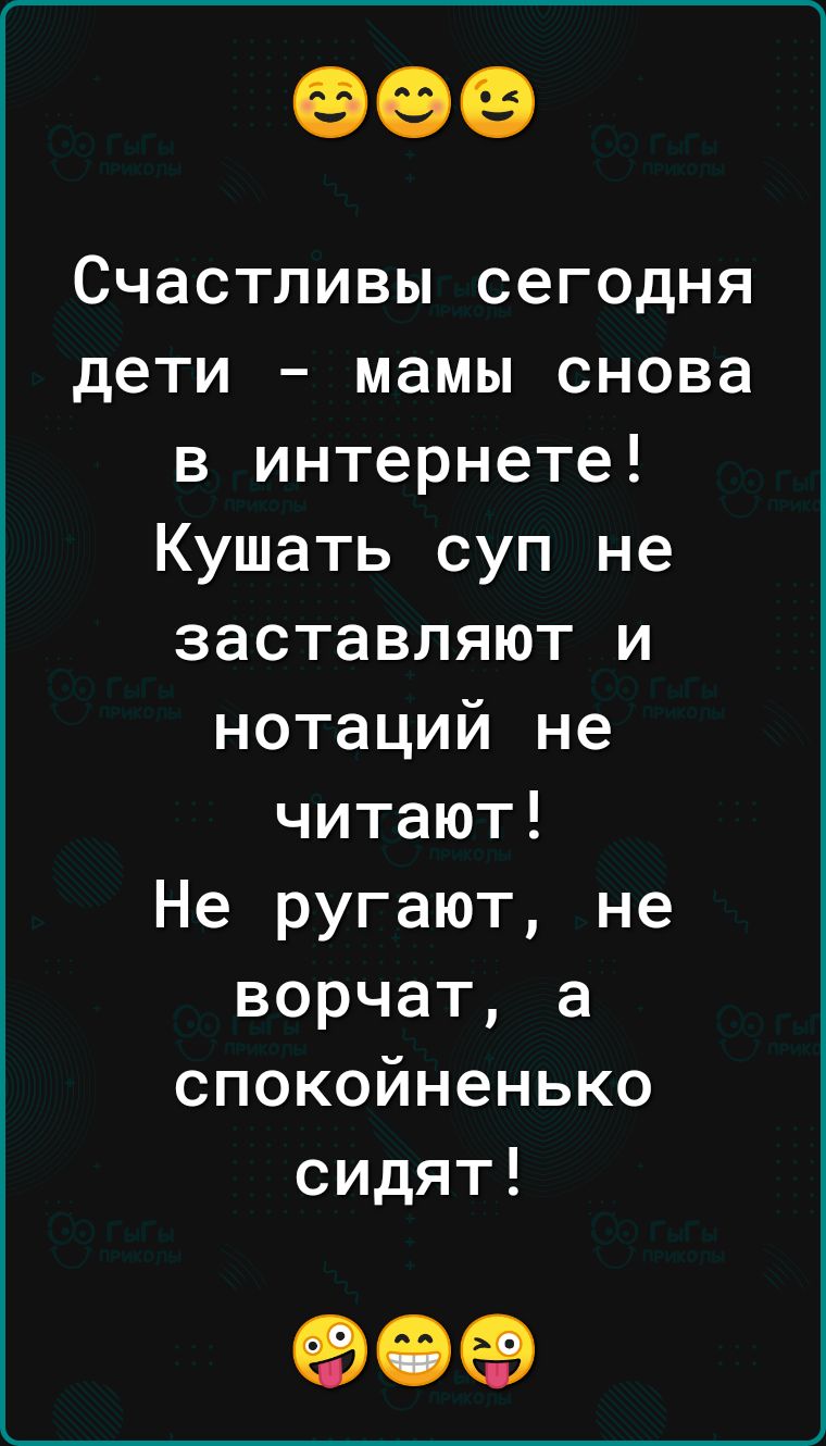 Счастливы сегодня дети мамы снова в интернете Кушать суп не заставляют и нотаций не читают Не ругают не ворчат а спокойненько сидят 909