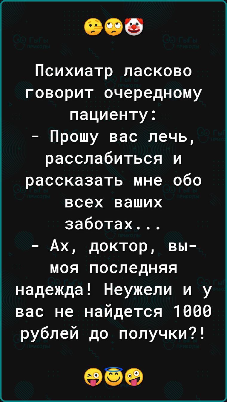 Психиатр ласково говорит очередному пациенту Прошу вас лечь расслабиться и рассказать мне обо всех ваших заботах Ах доктор вы моя последняя надежда Неужели и у вас не найдется 1006 рублей до получки 59