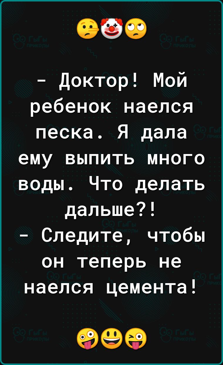 Доктор Мой ребенок наелся песка Я дала ему выпить много воды Что делать дальше Следите чтобы он теперь не наелся цемента 99