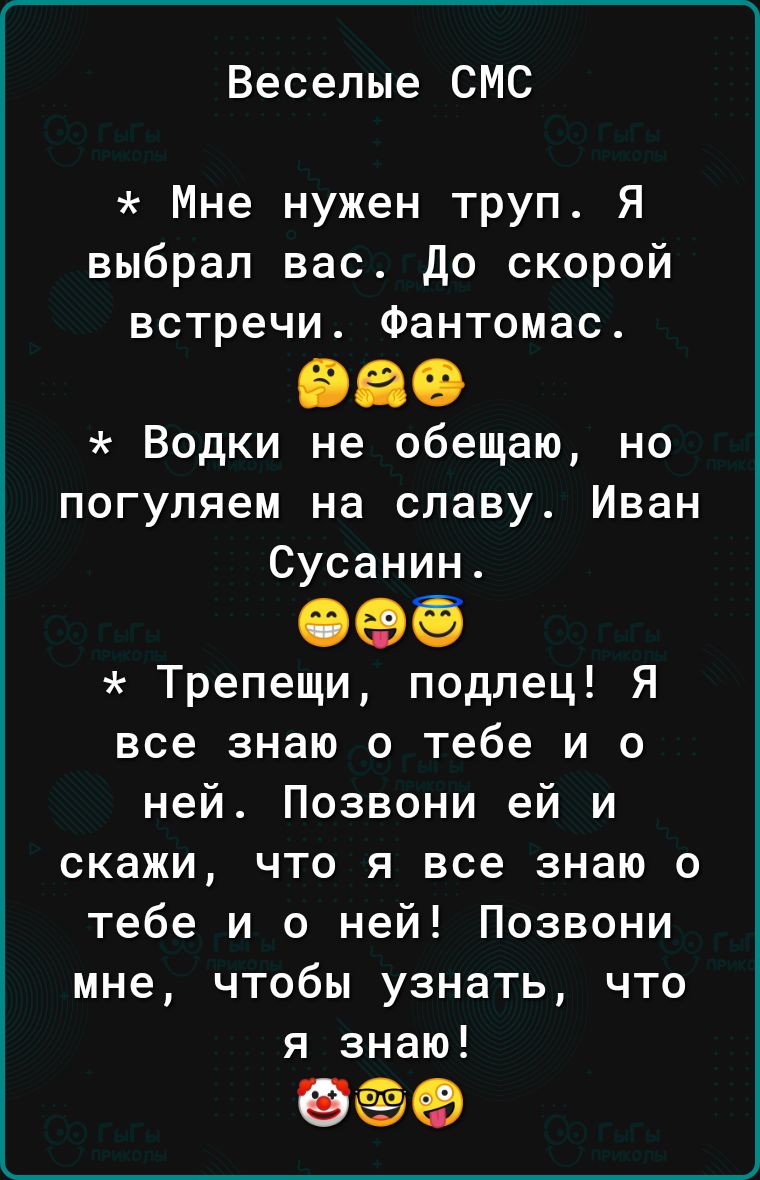 Веселые СМС Мне нужен труп Я выбрал вас до скорой встречи Фантомас 98 Водки не обещаю но погуляем на славу Иван Сусанин 096 Трепещи подлец Я все знаю о тебе и о ней Позвони ей и скажи что я все знаю о тебе и о ней Позвони мне чтобы узнать что я знаю