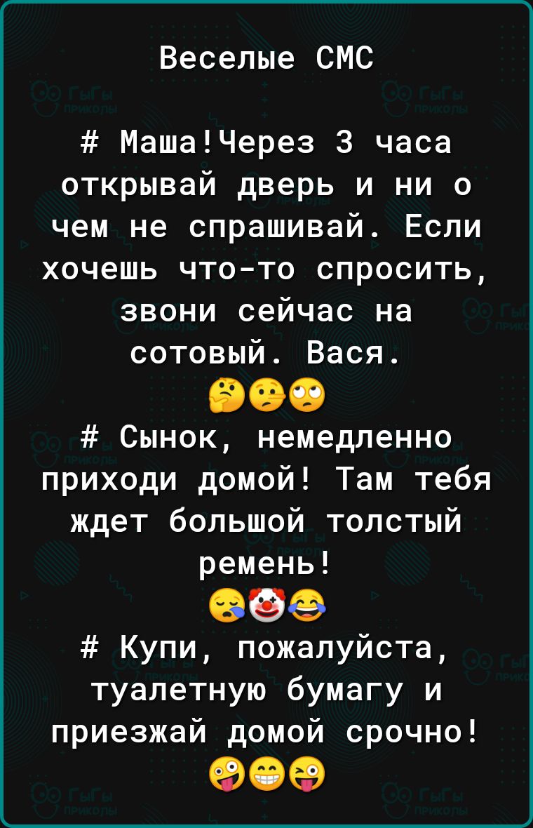 Веселые СМС МашаЧерез 3 часа открывай дверь и ни о чем не спрашивай Если хочешь чтото спросить звони сейчас на сотовый Вася 900 Сынок немедленно приходи домой Там тебя ждет большой толстый ремень 890 Купи пожалуйста туалетную бумагу и приезжай домой срочно