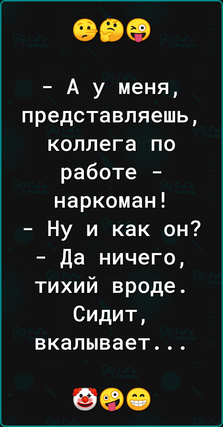 09 А у меня представляешь коллега по работе наркоман Ну и как он Да ничего тихий вроде Сидит вкалывает