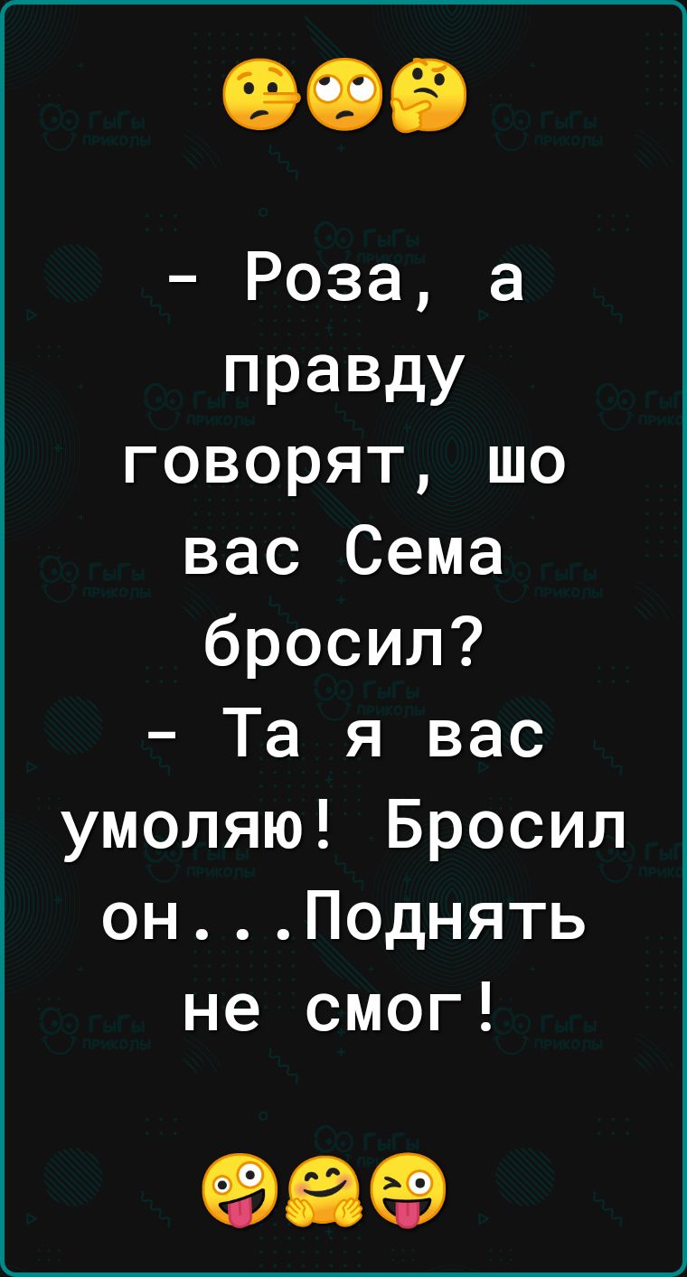 Роза а правду говорят шо вас Сема бросил Та я вас умоляю Бросил онПоднять не смог 989
