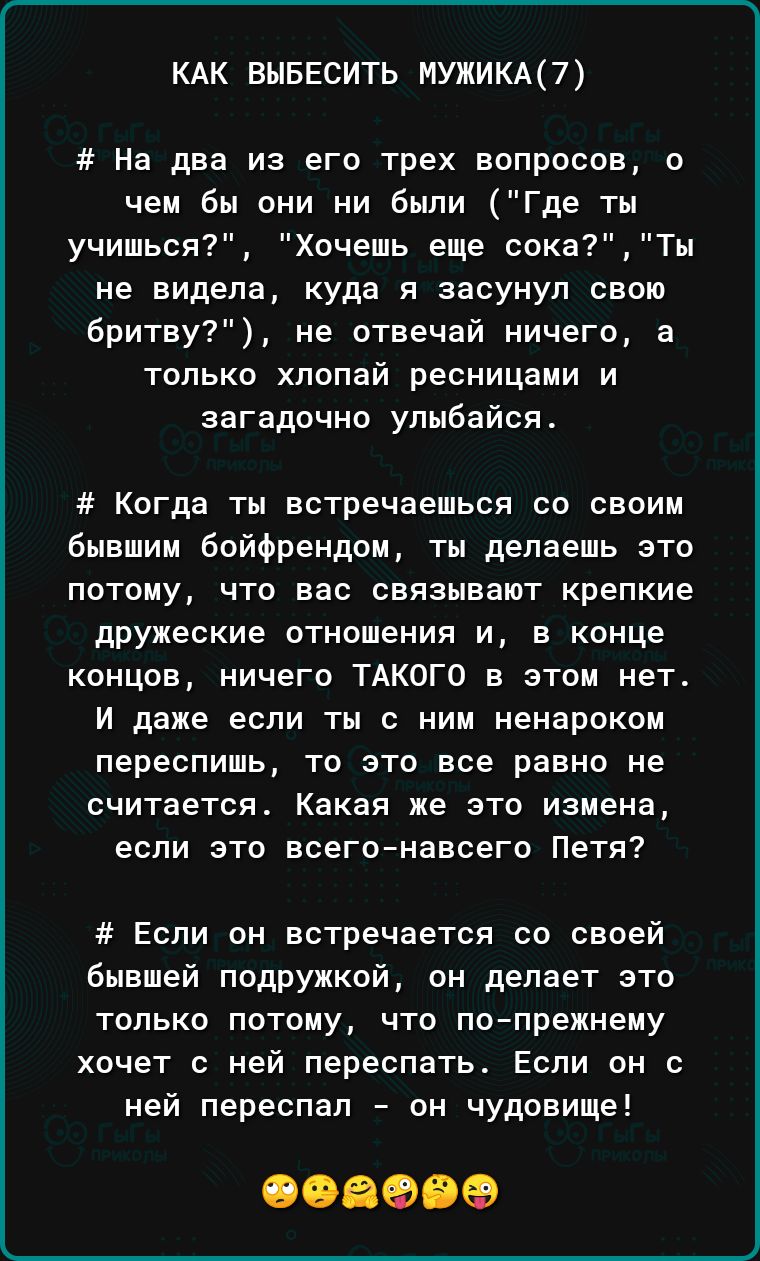 КАК ВЫБЕСИТЬ МУЖИКА 7 На два из его трех вопросов о чем бы они ни были Где ты учиться Хочешь еще сокаТы не видела куда я засунул свою бритву не отвечай ничего в только хлолай ресницами и загадочно улыбайся Когда ты встречаешься со своим бывшим бойфрендом ты делаешь это потому что вас связывают крепкие дружеские отношения и в конце концов ничего ТАКОГО в этом нет и даже если ты с ним ненароком пере