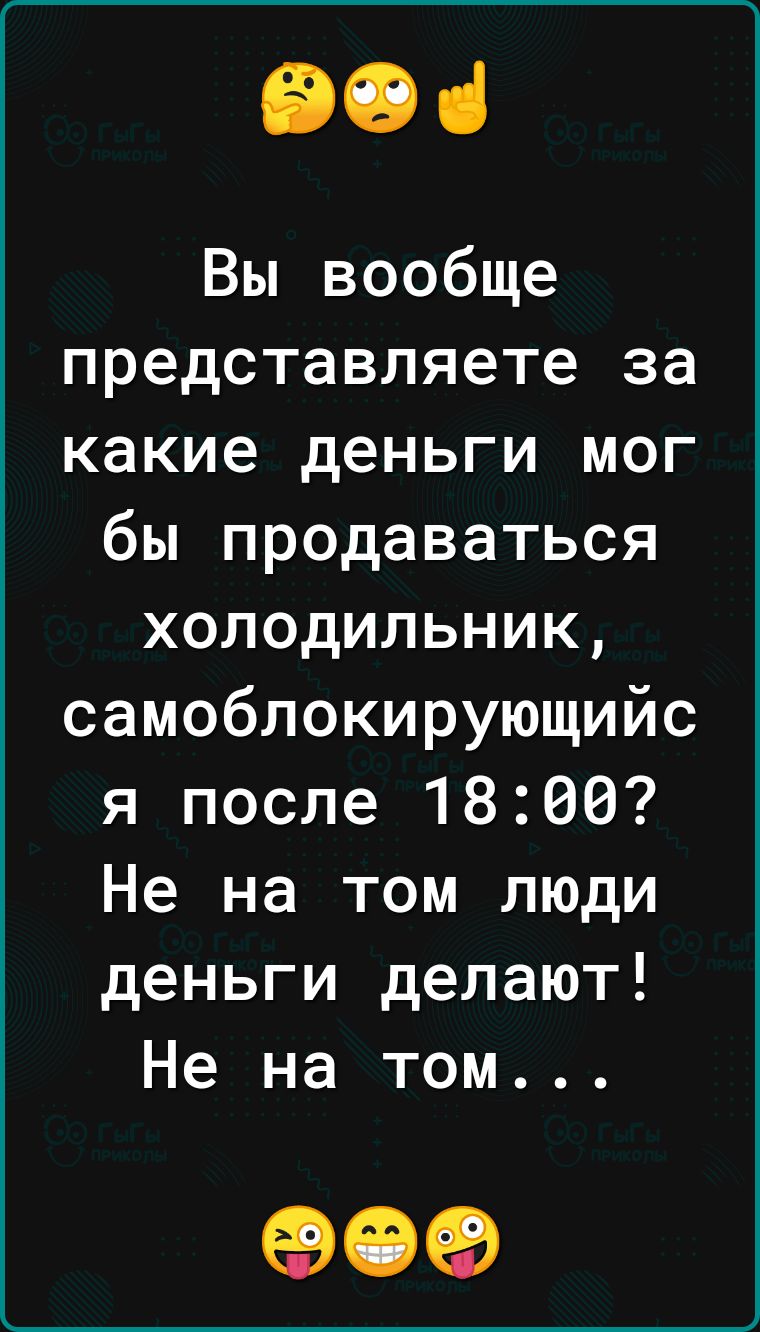 ЭОі Вы вообще представляете за какие деньги мог бы продаваться холодильник самоблокирующийс я после 1800 Не на том люди деньги делают Не на том 909