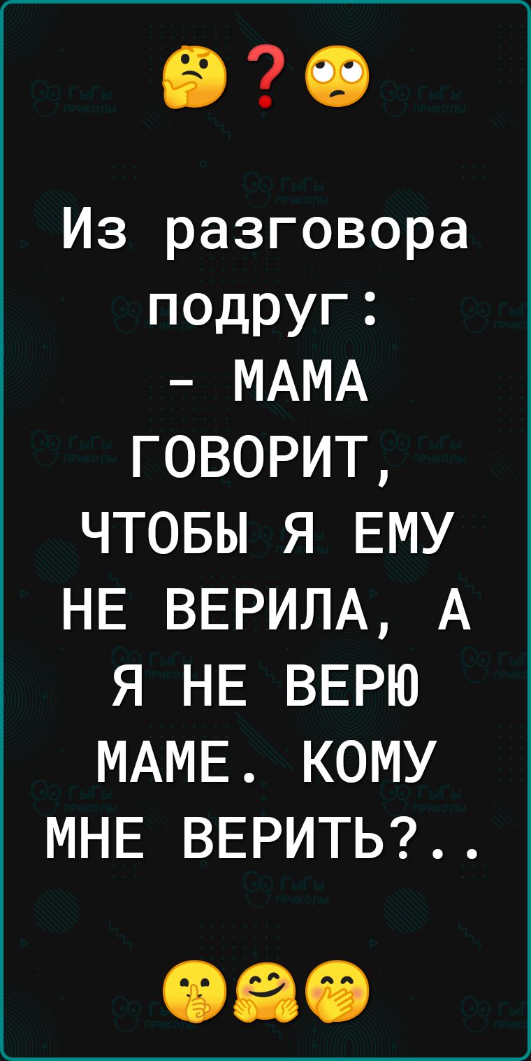 90 Из разговора подруг МАМА ГОВОРИТ ЧТОБЫ Я ЕМУ НЕ ВЕРИЛА А Я НЕ ВЕРЮ МАМЕ КОМУ МНЕ ВЕРИТЬ