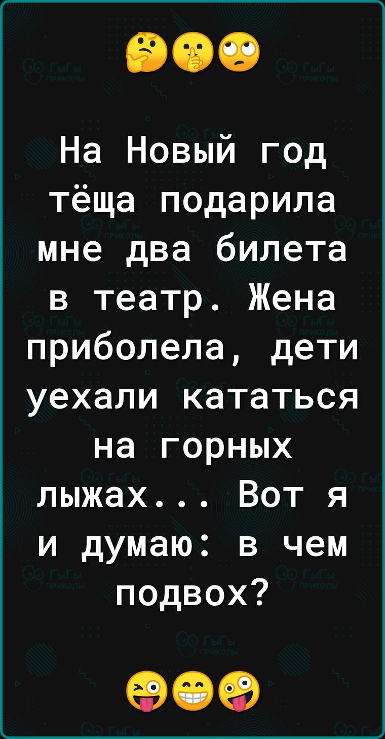 На Новый год тёща подарила мне два билета в театр Жена приболела дети уехали кататься на горных лыжах Вот я и думаю в чем подвох 09