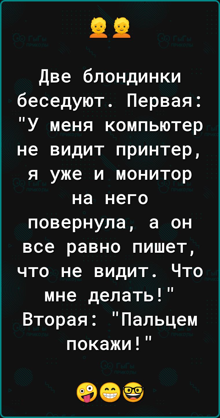 Две блондинки беседуют Первая У меня компьютер не видит принтер я уже и монитор на него повернула а он все равно пишет что не видит Что мне делать Вторая Пальцем покажи 90