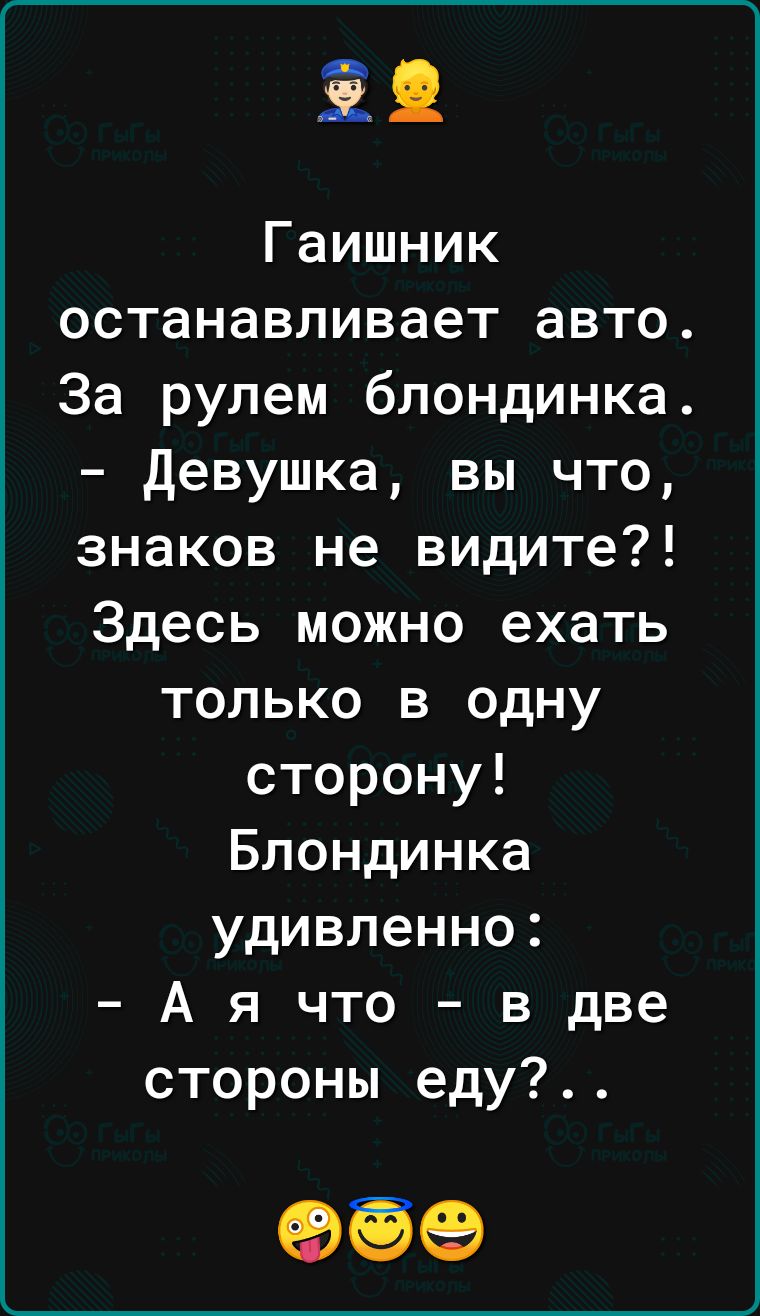 Гаишник останавливает авто За рулем блондинка Девушка вы что знаков не видите Здесь можно ехать только в одну сторону Блондинка удивленно А я что в две стороны еду