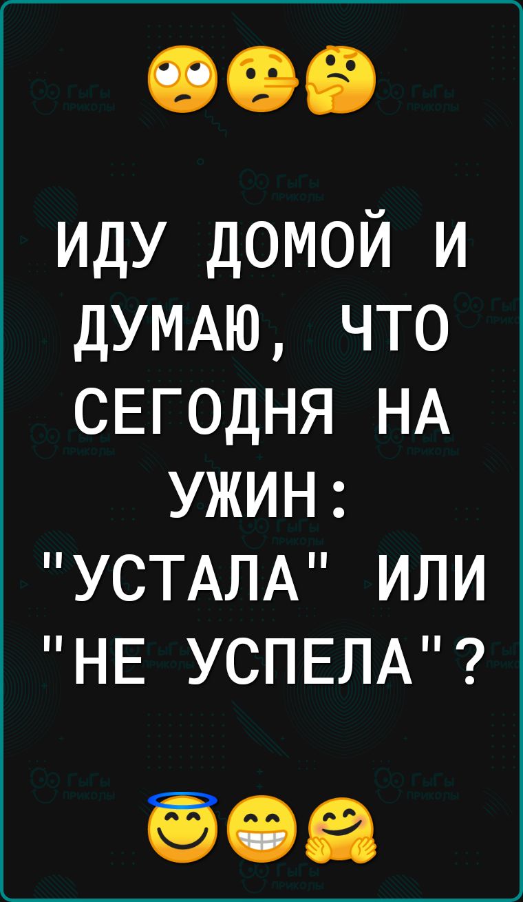 ИДУ ДОМОЙ И ДУМАЮ ЧТО СЕГОДНЯ НА УЖИН УСТАЛА ИЛИ НЕ УСПЕЛА