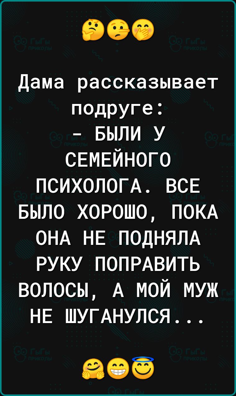 Дама рассказывает подруге БЫЛИ у СЕМЕЙНОГО ПСИХОЛОГА ВСЕ БЫЛО хорошо ПОКА ОНА НЕ ПОДНЯЛА РУКУ ПОПРАВИТЬ волосы А мой муж НЕ ШУГАНУЛСЯ