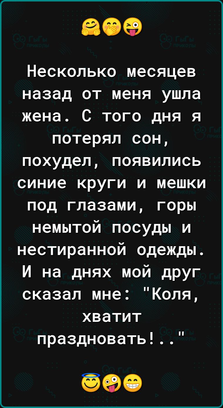 809 Несколько месяцев назад от меня ушла жена С того дня я потерял сон похудел появились синие круги и мешки под глазами горы немытой посуды и нестиранной одежды И на днях мой друг сказал мне Коля хватит праздновать