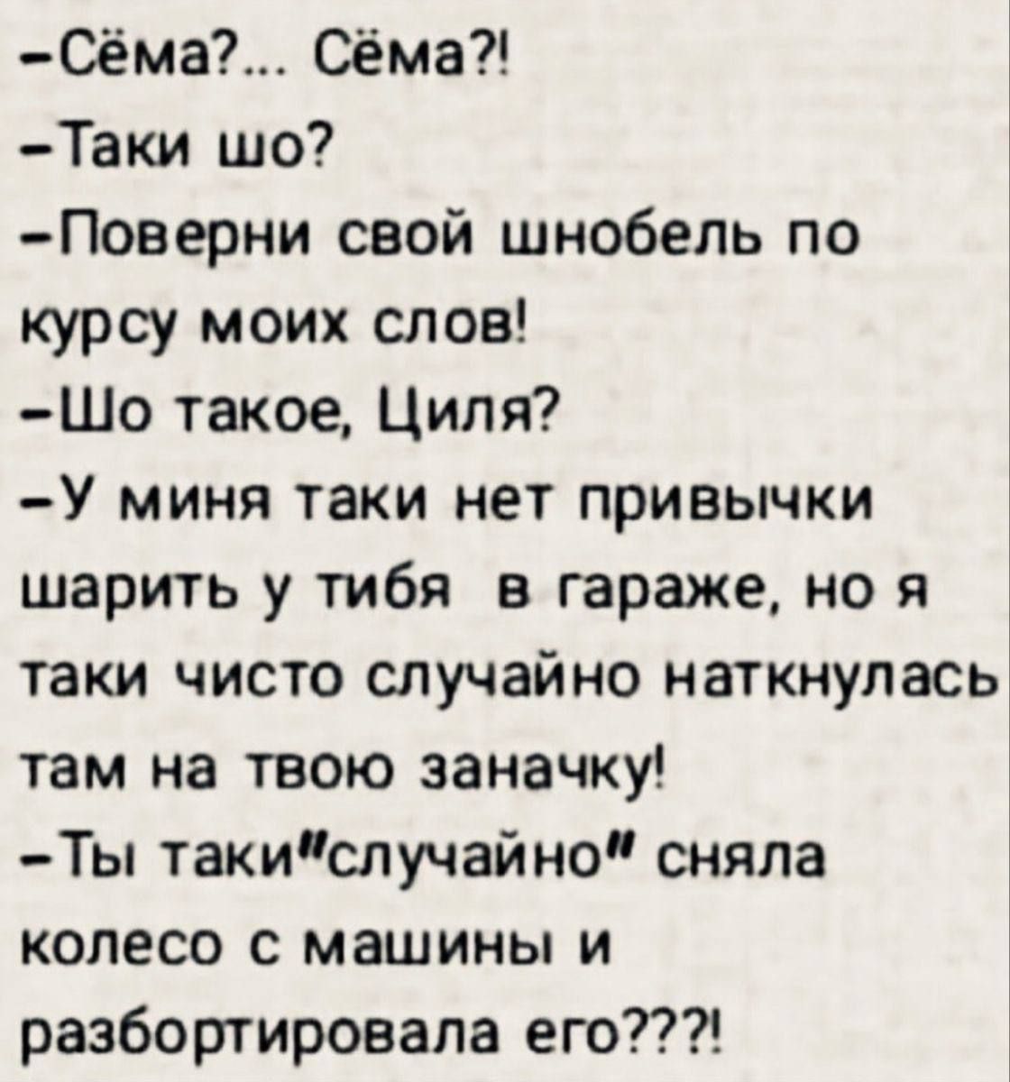 Сёма Сёма Таки шо Поверни свой шнобель по курсу моих слов Шо такое Циля У миня таки нет привычки шарить у тибя в гараже но я таки чисто случайно наткнулась там на твою заначку Ты такислучайно сняла колесо машины и разбортировала его