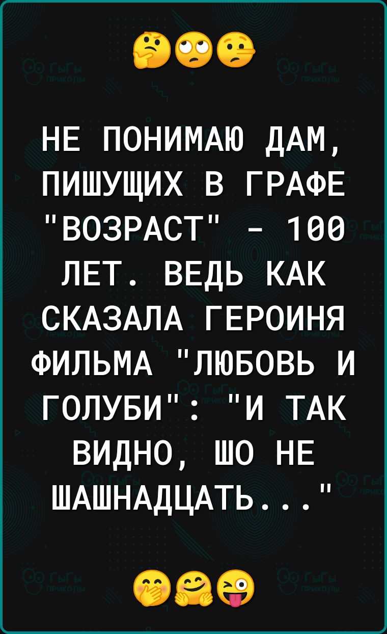 НЕ понимдю ДАМ пишущих в ГРАФЕ ВОЗРАСТ 190 ЛЕТ ВЕДЬ КАК СКАЗАЛА ГЕРОИНЯ ФИЛЬМА лювовь и ГОПУБИ и ТАК видно шо НЕ ШАШНАДЦАТЬ 196569