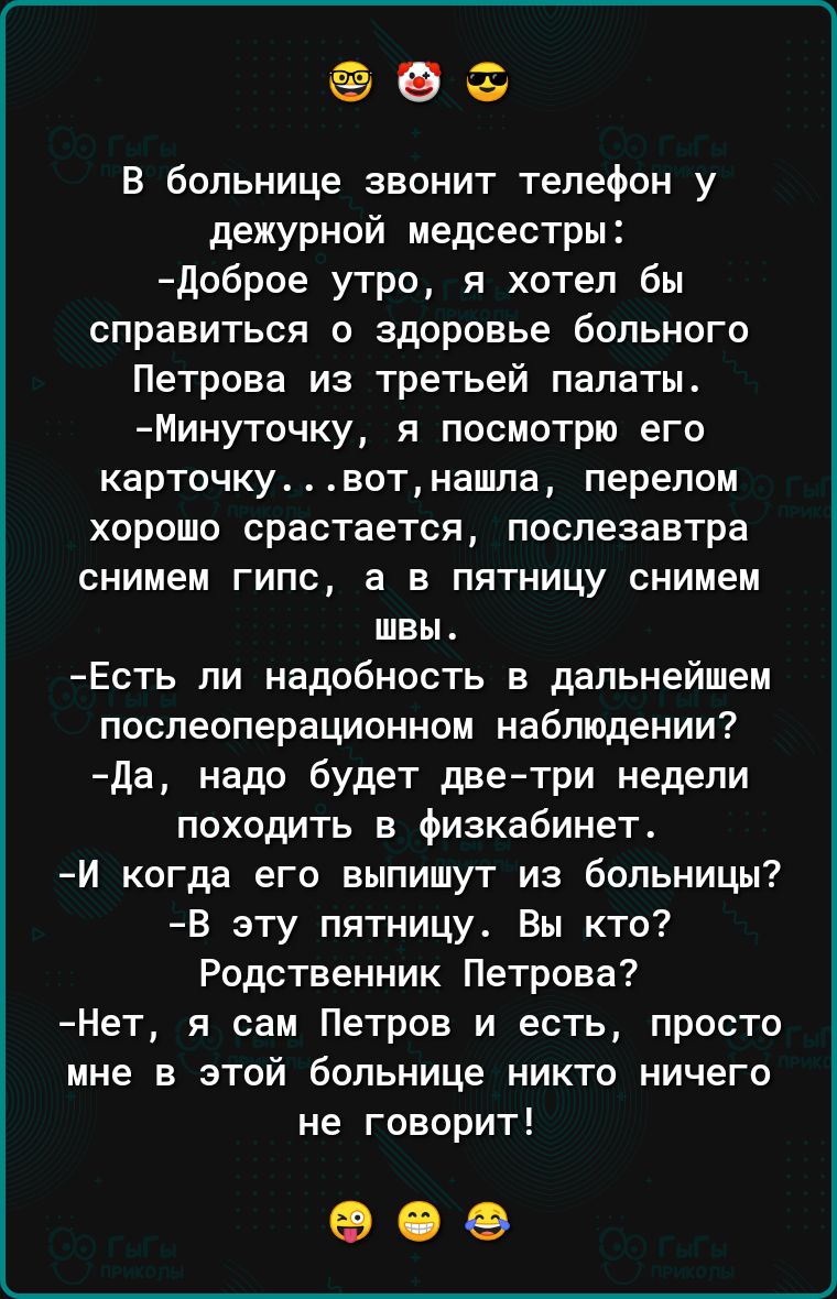 93 В больнице звонит телефон у дежурной медсестры доброе утро я хотел бы справиться о здоровье больного Петрова из третьей палаты Минуточку я посмотрю его карточкувотнашла перелом хорошо срастается послезавтра снимем гипс а в пятницу снимем швы Есть ли надобность в дальнейшем послеоперационном наблюдении да надо будет две три недели походить в физкабинет И когда его выпишут из больницы В эту пятни