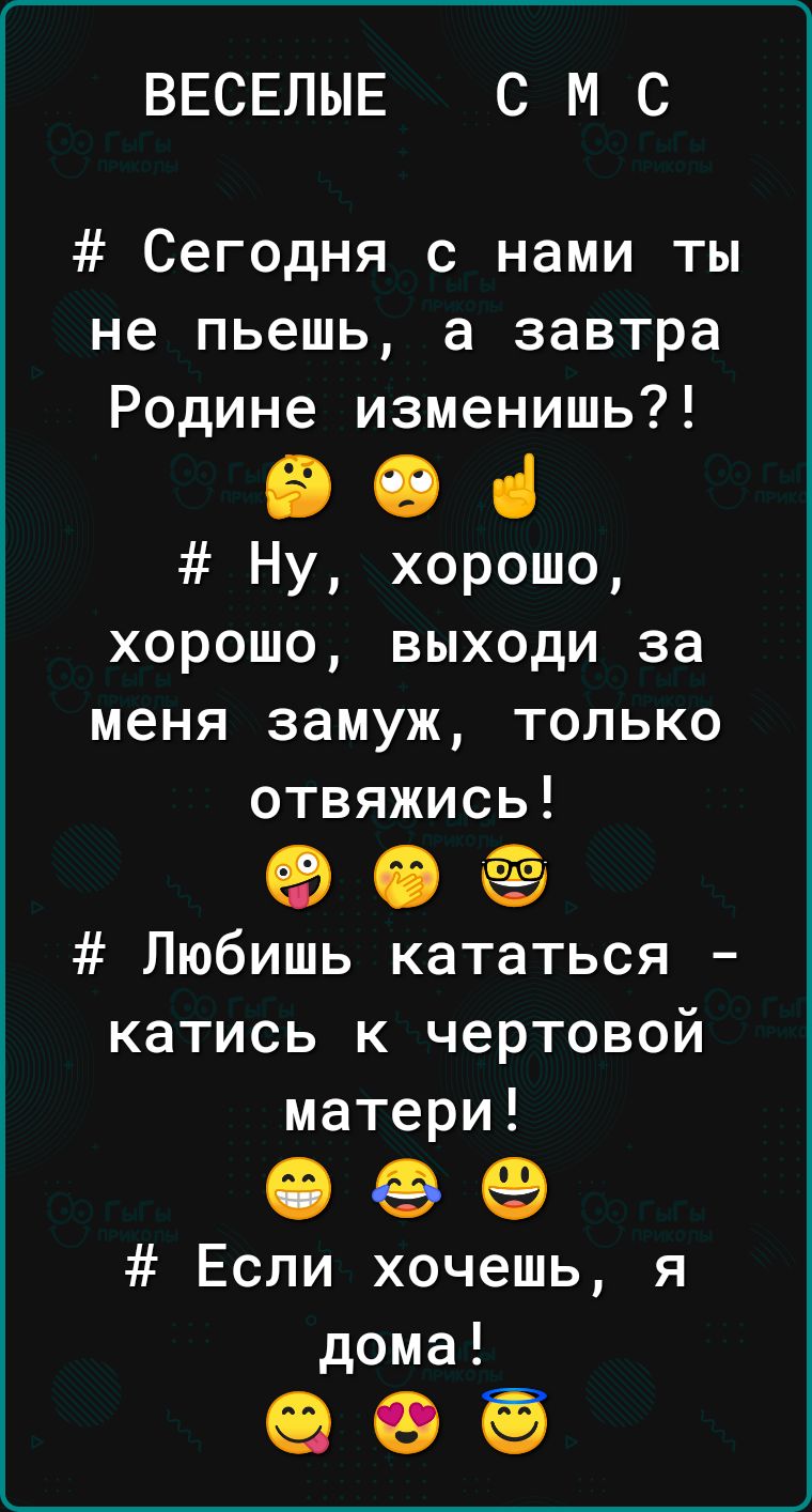 ВЕСЕЛЫЕ С М С Сегодня с нами ты не пьешь а завтра Родине изменишь Ну хорошо хорошо выходи за меня замуж только отвяжись еее Любишь кататься катись к чертовой матери Если хочешь я дома