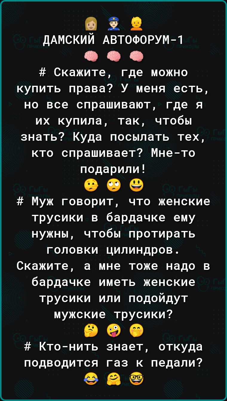 921 ДАМСКИИ АВТОФОРУМ 1 Скажите где можно купить права У меня есть но все спрашивают где я их купила так чтобы знать Куда посыпать тех кто спрашивает Мнето подарили 00 Муж говорит что женские трусики в бардачке ему нужны чтобы протирать головки цилиндров Скажите а мне тоже надо в бардачке иметь женские трусики ипи подойдут мужские трусики 900 Ктонить знает откуда подводится газ к педали 98