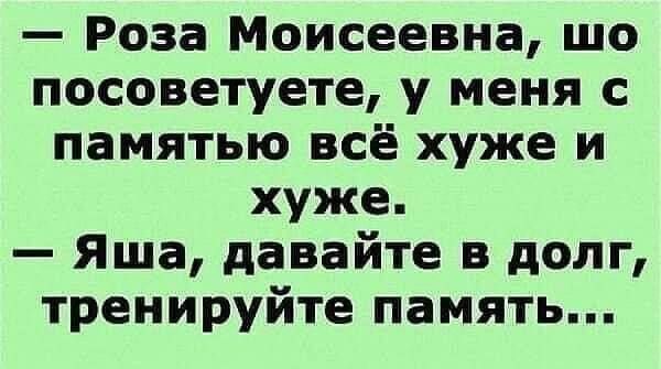 Роза Моисеевна шо посоветуете у меня с памятью всё хуже и хуже Яша давайте в долг тренируйте память