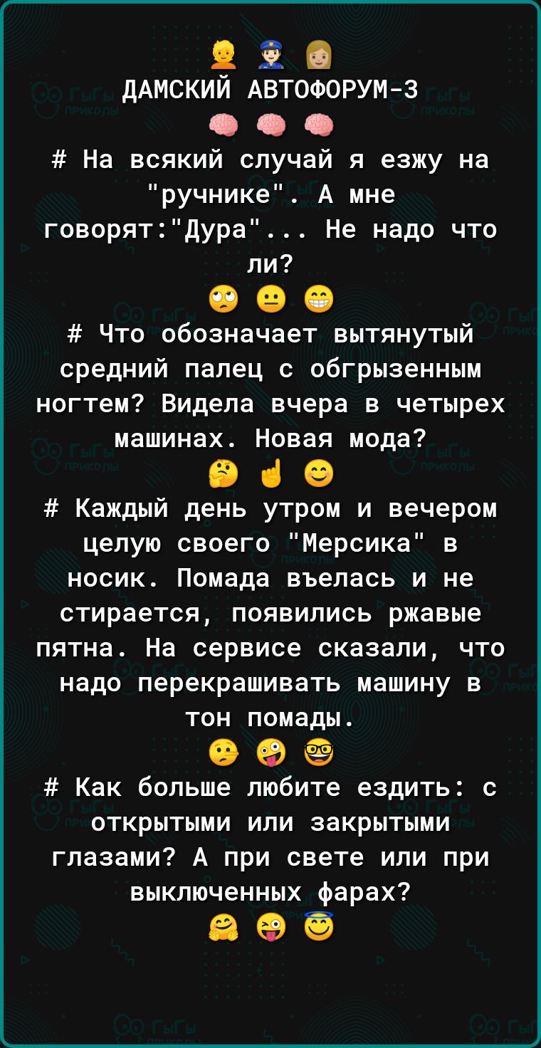 дэ дАМСКИИ АВТОФОРУМ 3 1 1 На всякий случай я езжу на ручнике А мне говорятдура Не надо что ли 000 Что обозначает вытянутый средний палец с обгрызенным ногтем Видела вчера в четырех машинах Новая мода 049 Каждый день утром и вечером целую своего Мерсика в носик Помада въелась и не стирается появились ржавые пятна На сервисе сказали что надо перекрашивать машину в тон помады 00 Как больше любите ез