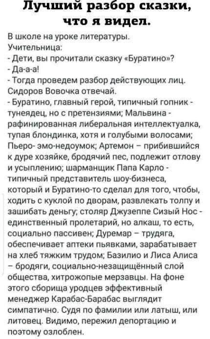Лучший разбор сказки что я видел В школе на уроке литературы Учительница дети вы прочитали сказку Буратино 7 да а в Тогда проведем разбор действующи лиц Сидсрпа Вовочка отвечай Буратино главный герой типичный гопник туиеядец по с претензиями Мальвина рафииироваииая либеральная интеллектуалка тупая блондинка хотя и голубыми волосами Пьеро змеиедоумок Артамон прибившийся кдуре Хозяйке бродячий пес п