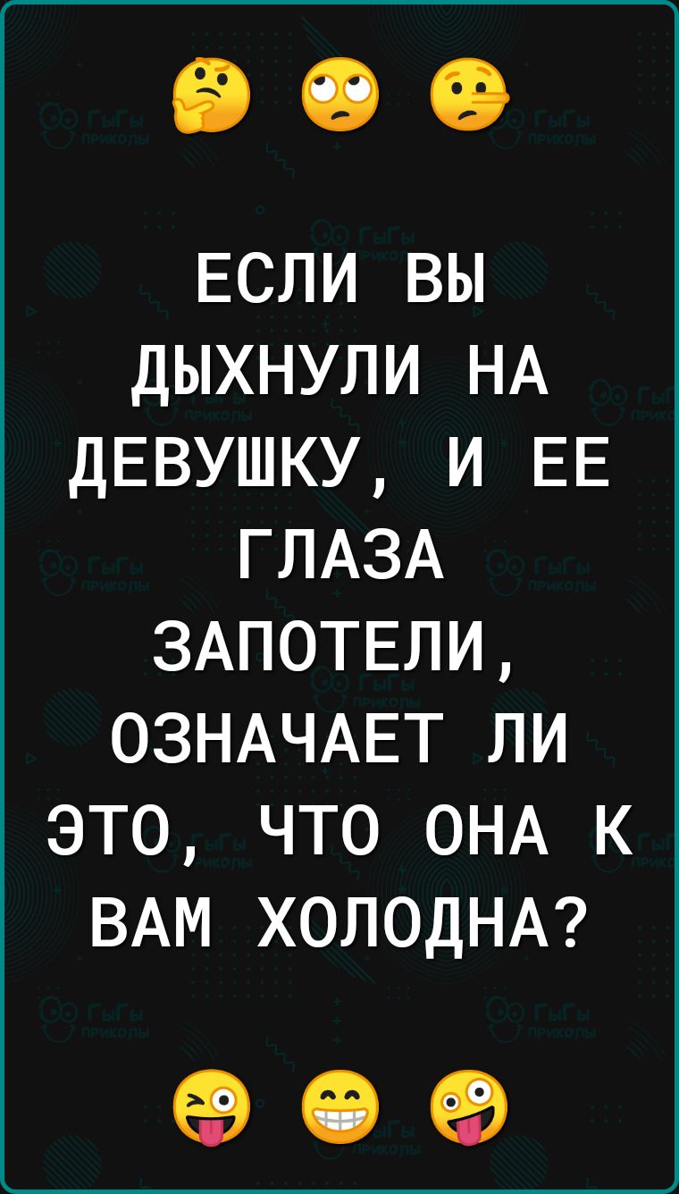 ЕСЛИ вы дыхнули НА ДЕВУШКУ и ЕЕ ГЛАЗА ЗАПОТЕЛИ ОЗНАЧАЕТ ли это что ОНА к ВАМ ХОЛОДНА евсв ед