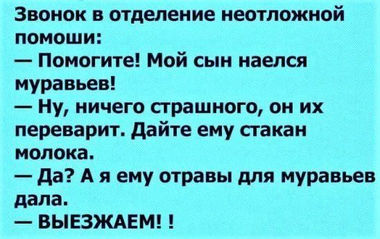 Звонок в отделение неотложной помощи Помогите Мой сын наелся муравьев Ну ничего сграшного он их переварит дайте ему сгакан молока да А я ему отравы для муравьев дала ВЫЕЗЖАЕМ