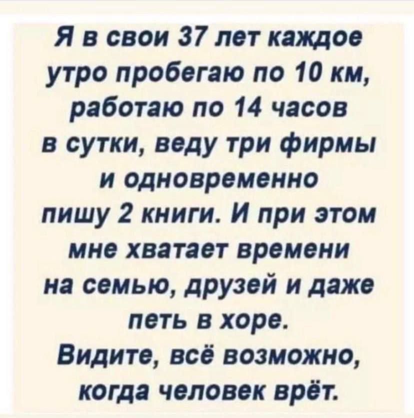 Я в свои 37 лет пятое утро пробегаю по 10 км работаю по 14 часов в сутки веду три фирмы и одновременно пишу 2 книги И при этом мно хватает времени на семью друзей и даже петь в хоре Видите всй возможно когда человек врет