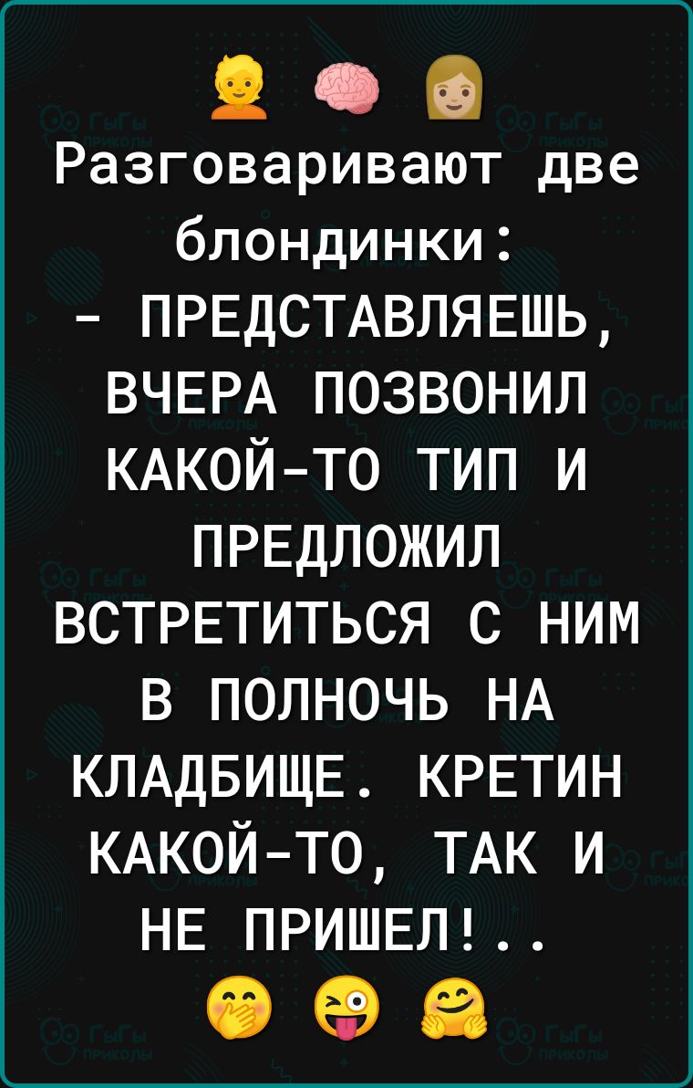 Разговаривают две блондинки ПРЕДСТАВЛЯЕШЬ ВЧЕРА ПОЗВОНИЛ КАКОЙТО ТИП И ПРЕДЛОЖИЛ ВСТРЕТИТЬСЯ С НИМ В ПОЛНОЧЬ НА КЛАДБИЩЕ КРЕТИН КАКОЙ ТО ТАК и НЕ ПРИШЕЛ еее