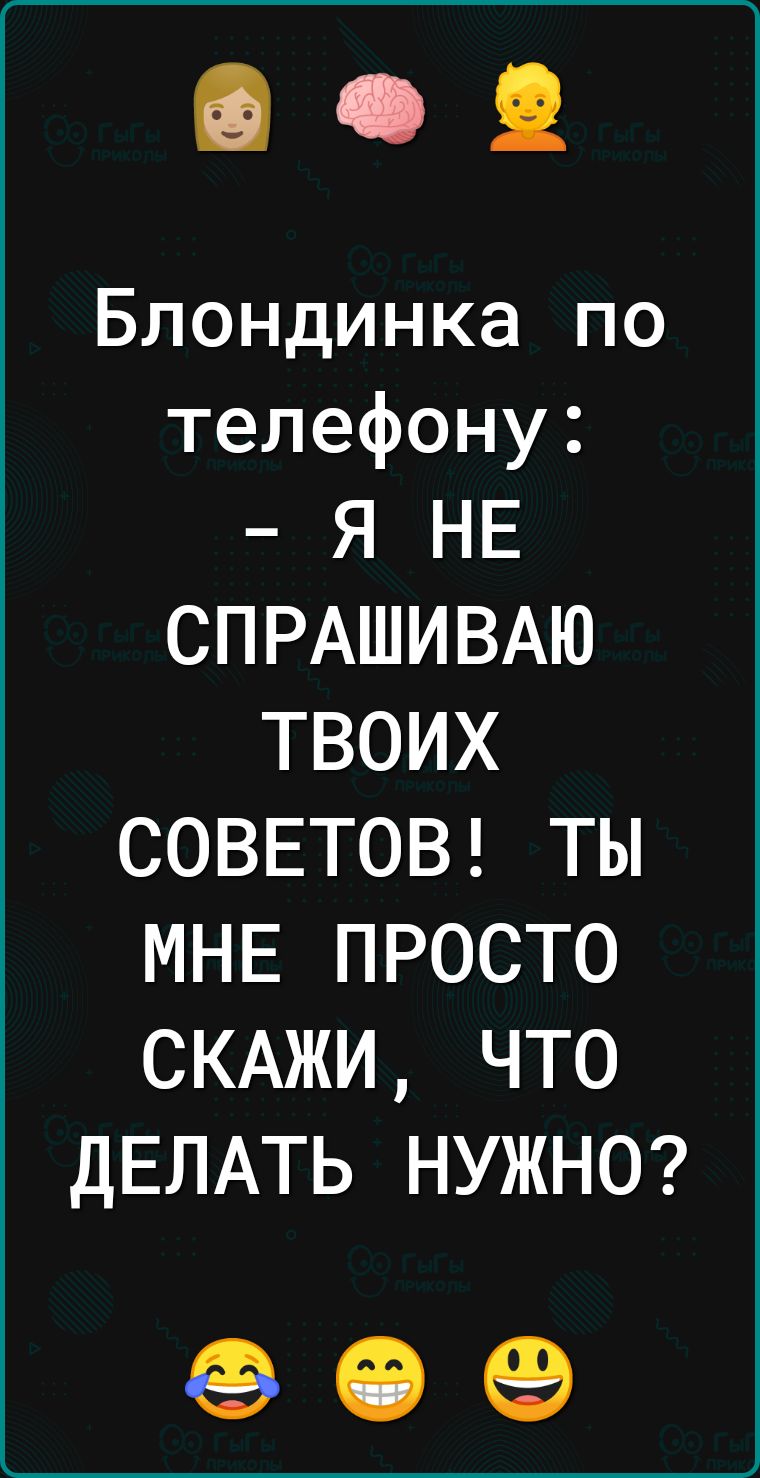 Блондинка по телефону Я НЕ СПРАШИВАЮ ТВОИХ СОВЕТОВ ТЫ МНЕ ПРОСТО СКАЖИ ЧТО ДЕЛАТЬ НУЖНО 09