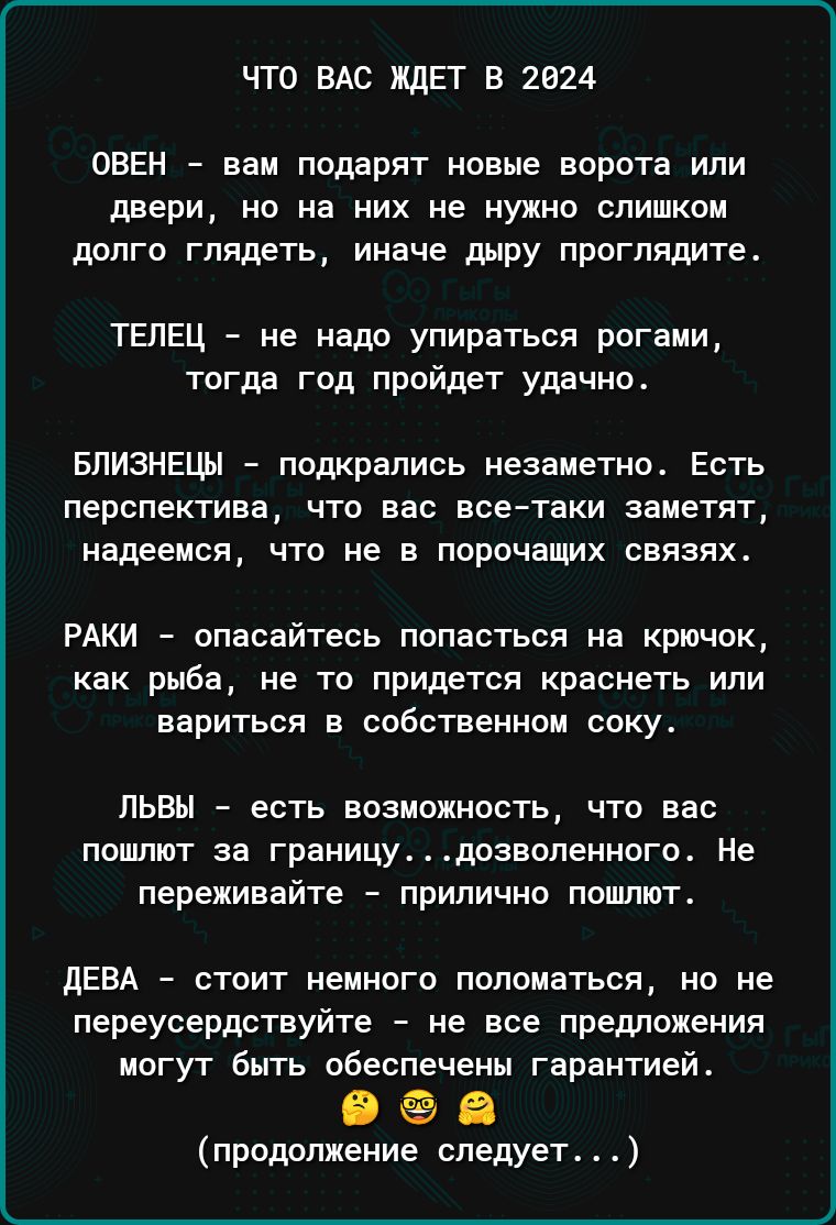 ЧТО ВАС ЖДЕТ В 2824 ОВЕН А вам подарят новые ворота или двери но на них не нужно слишком долго глядеть иначе дыру проглядите ТЕЛЕЦ не надо упираться рогами тогда год пройдет удачно БЛИЗНЕЦЫ подкралиоь незаметно Есть перспектива что вас всетаки заметят надеемся что не в порочащих связях РАКИ опасайтесь попасться на крючок как рыба не то придется краснеть или вариться в собственном соку львы есть во